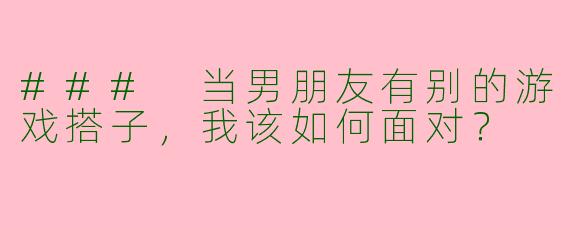 ### 当男朋友有别的游戏搭子，我该如何面对？
