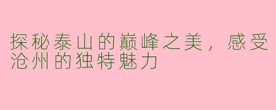 探秘泰山的巅峰之美,感受沧州的独特魅力