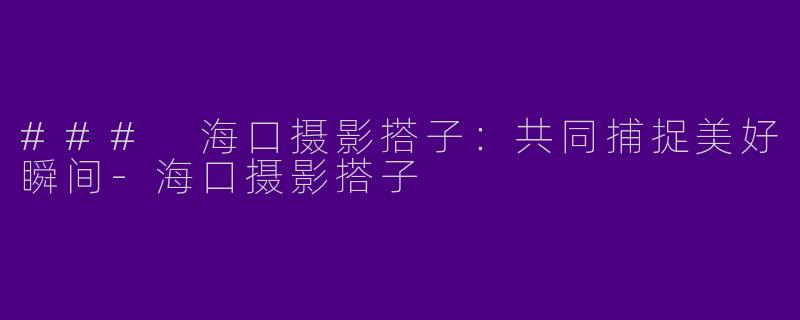 ### 海口摄影搭子：共同捕捉美好瞬间-海口摄影搭子