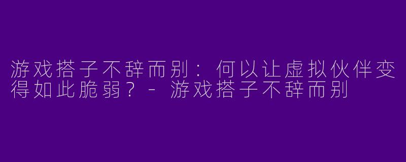 游戏搭子不辞而别：何以让虚拟伙伴变得如此脆弱？-游戏搭子不辞而别