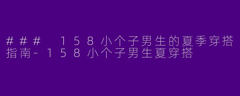 ### 158小个子男生的夏季穿搭指南-158小个子男生夏穿搭