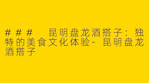 ### 昆明盘龙酒搭子：独特的美食文化体验-昆明盘龙酒搭子