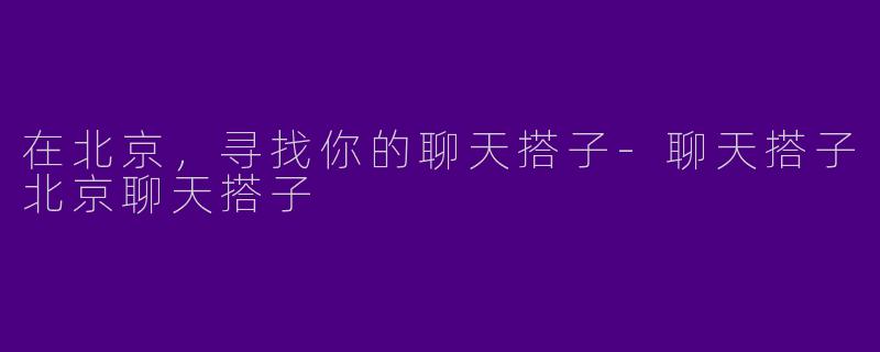 在北京，寻找你的聊天搭子-聊天搭子北京聊天搭子