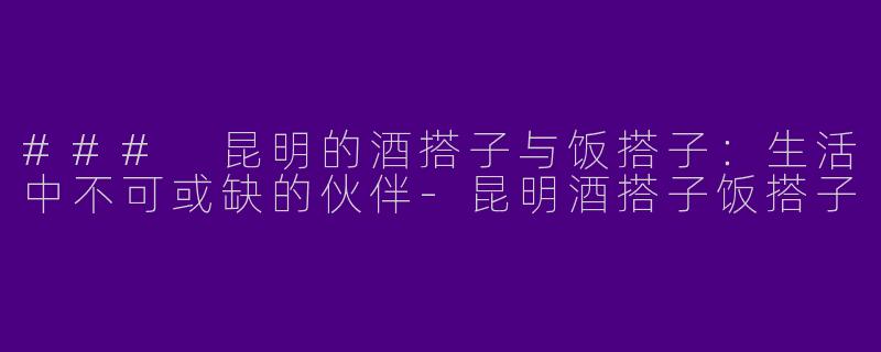 ### 昆明的酒搭子与饭搭子：生活中不可或缺的伙伴-昆明酒搭子饭搭子
