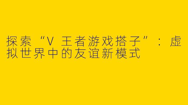 探索“V王者游戏搭子”：虚拟世界中的友谊新模式