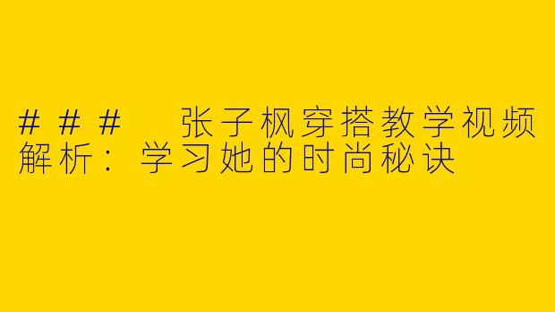 ### 张子枫穿搭教学视频解析:学习她的时尚秘诀