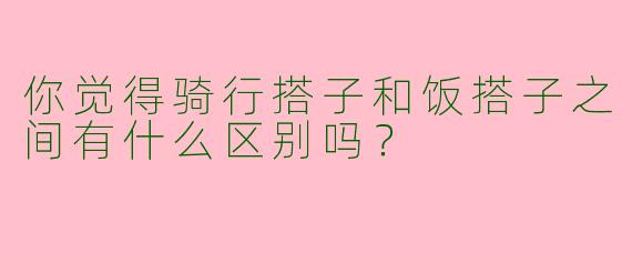 你觉得骑行搭子和饭搭子之间有什么区别吗?