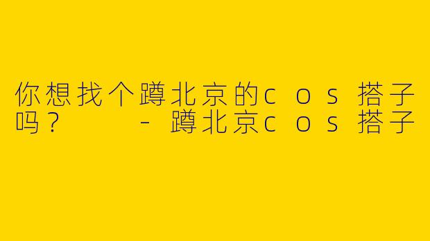 你想找个蹲北京的cos搭子吗?