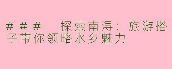 ### 探索南浔：旅游搭子带你领略水乡魅力