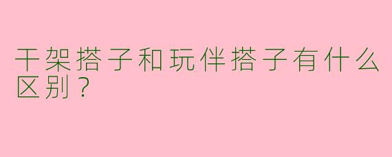 干架搭子和玩伴搭子有什么区别？  
