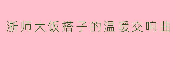 浙师大饭搭子的温暖交响曲