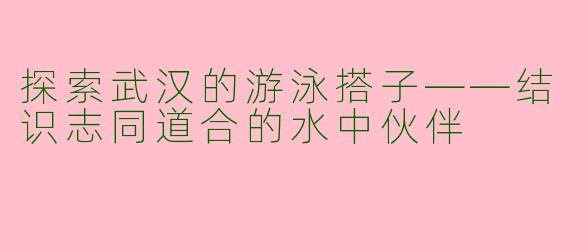 探索武汉的游泳搭子——结识志同道合的水中伙伴