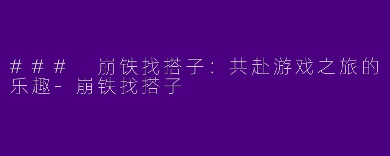 ### 崩铁找搭子：共赴游戏之旅的乐趣