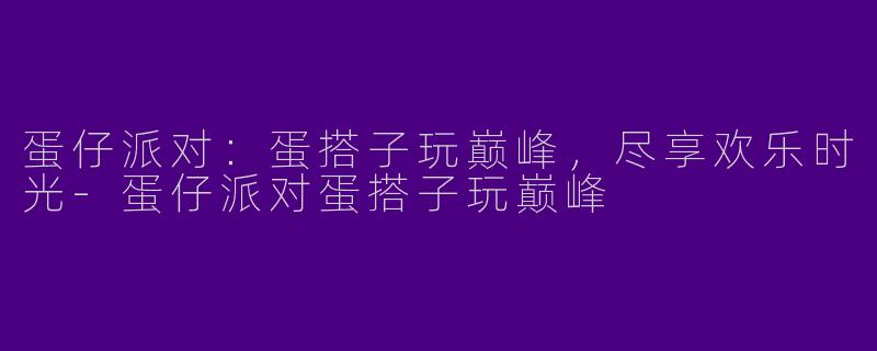 蛋仔派对：蛋搭子玩巅峰，尽享欢乐时光-蛋仔派对蛋搭子玩巅峰