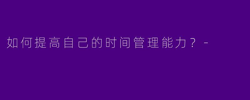 如何提高自己的时间管理能力?
