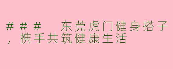 ### 东莞虎门健身搭子，携手共筑健康生活