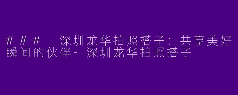 ### 深圳龙华拍照搭子：共享美好瞬间的伙伴-深圳龙华拍照搭子
