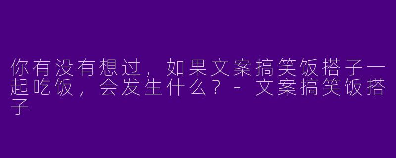 你有没有想过，如果文案搞笑饭搭子一起吃饭，会发生什么？