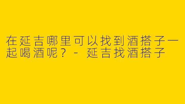 在延吉哪里可以找到酒搭子一起喝酒呢？