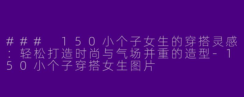 ### 150小个子女生的穿搭灵感：轻松打造时尚与气场并重的造型-150小个子穿搭女生图片