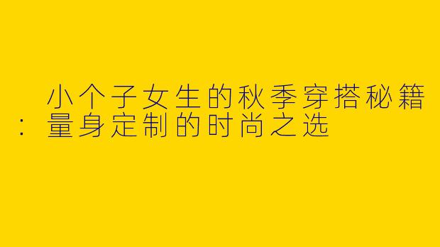 小个子女生的秋季穿搭秘籍:量身定制的时尚之选