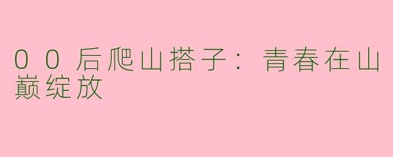 00后爬山搭子：青春在山巅绽放