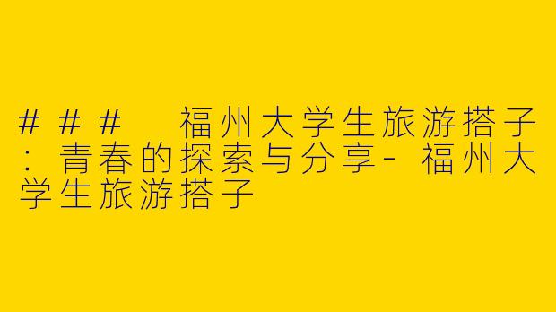### 福州大学生旅游搭子：青春的探索与分享-福州大学生旅游搭子