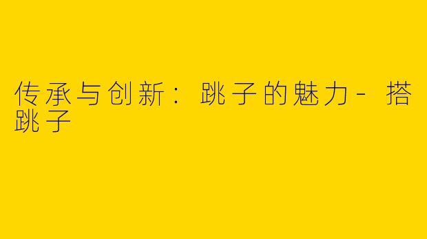 传承与创新：跳子的魅力-搭跳子