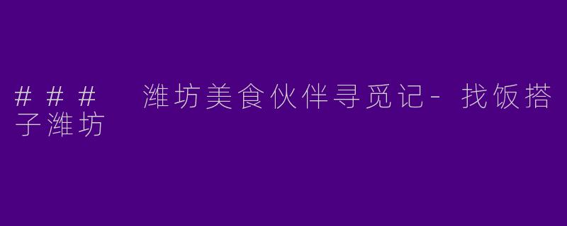 ### 潍坊美食伙伴寻觅记-找饭搭子潍坊