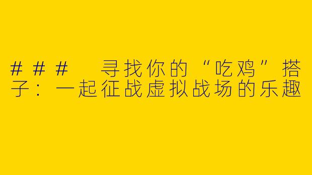 ### 寻找你的“吃鸡”搭子:一起征战虚拟战场的乐趣