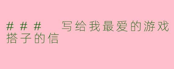 ### 写给我最爱的游戏搭子的信