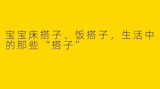 宝宝床搭子、饭搭子，生活中的那些“搭子”