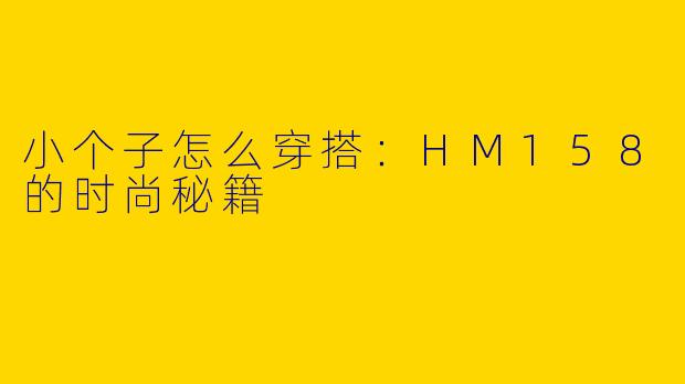 小个子怎么穿搭：HM158的时尚秘籍
