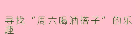寻找“周六喝酒搭子”的乐趣