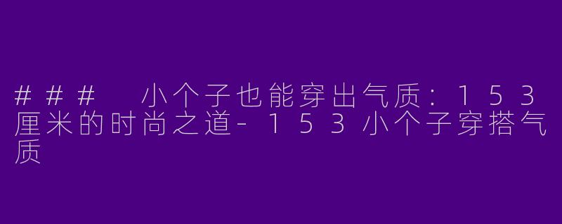 ### 小个子也能穿出气质：153厘米的时尚之道-153小个子穿搭气质