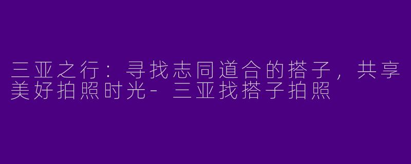 三亚之行：寻找志同道合的搭子，共享美好拍照时光