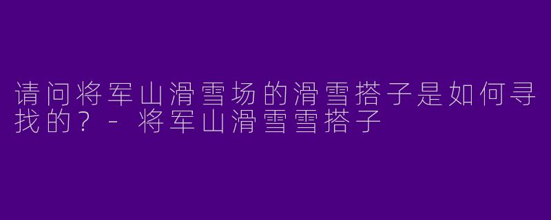 请问将军山滑雪场的滑雪搭子是如何寻找的？