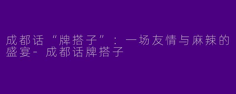 成都话“牌搭子”：一场友情与麻辣的盛宴