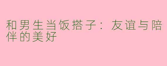 和男生当饭搭子：友谊与陪伴的美好