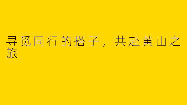 寻觅同行的搭子，共赴黄山之旅