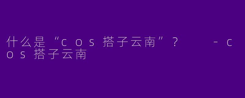什么是“cos搭子云南”?