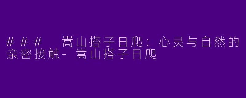 ### 嵩山搭子日爬：心灵与自然的亲密接触-嵩山搭子日爬