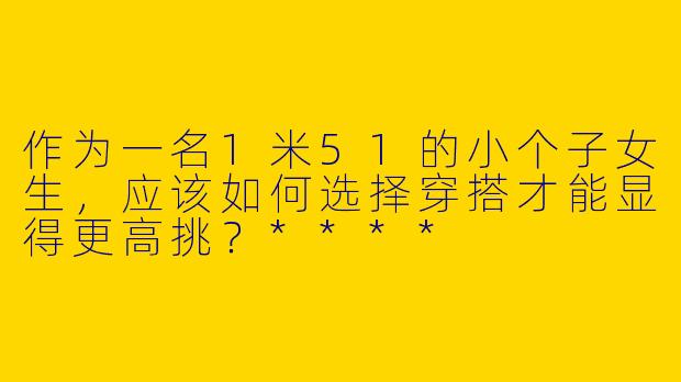 作为一名1米51的小个子女生，应该如何选择穿搭才能显得更高挑？****