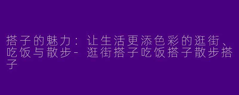 搭子的魅力：让生活更添色彩的逛街、吃饭与散步-逛街搭子吃饭搭子散步搭子