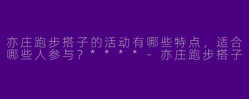 亦庄跑步搭子的活动有哪些特点,适合哪些人参与?****