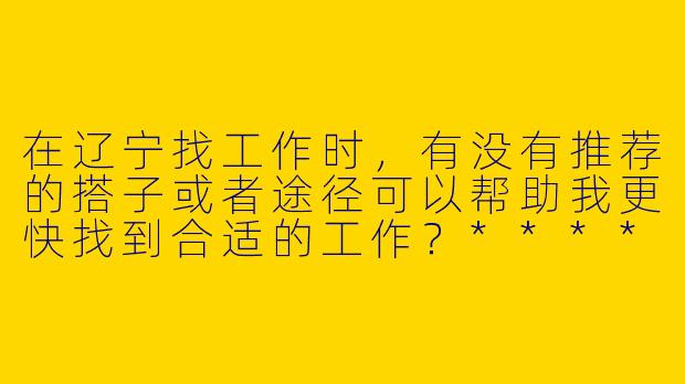 在辽宁找工作时，有没有推荐的搭子或者途径可以帮助我更快找到合适的工作？****