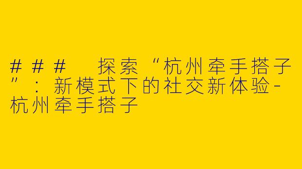 ### 探索“杭州牵手搭子”:新模式下的社交新体验