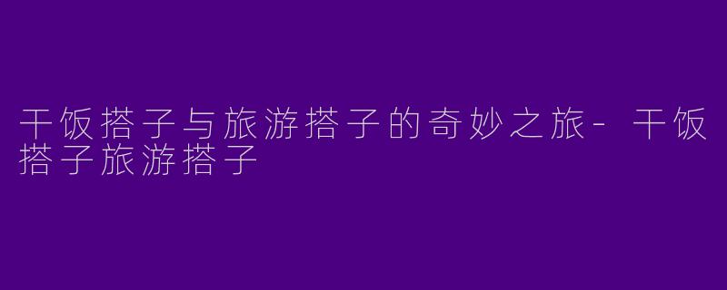 干饭搭子与旅游搭子的奇妙之旅-干饭搭子旅游搭子