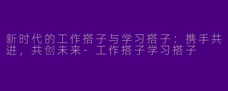 新时代的工作搭子与学习搭子：携手共进，共创未来