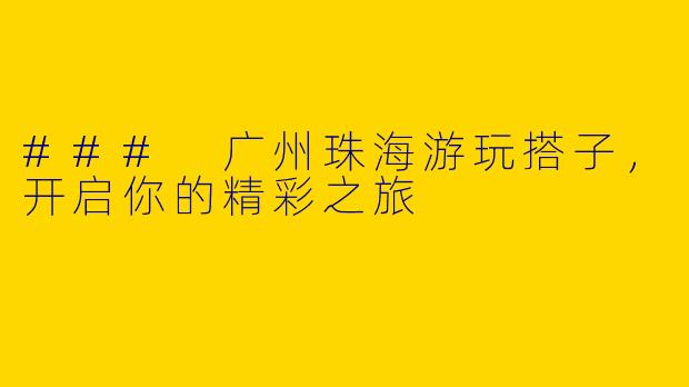 ### 广州珠海游玩搭子，开启你的精彩之旅